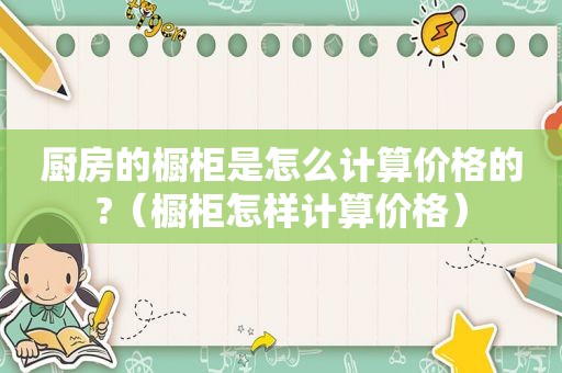 厨房的橱柜是怎么计算价格的?（橱柜怎样计算价格）