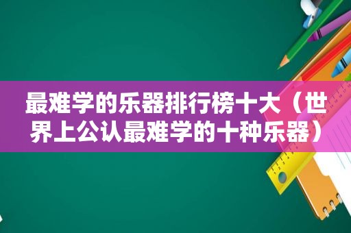 最难学的乐器排行榜十大（世界上公认最难学的十种乐器）