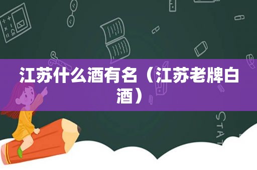 江苏什么酒有名（江苏老牌白酒）