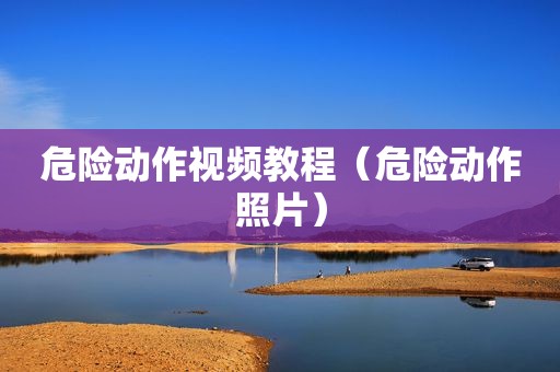 危险动作视频教程（危险动作照片）