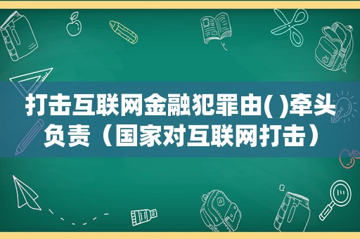 打击互联网金融犯罪由( )牵头负责（国家对互联网打击）