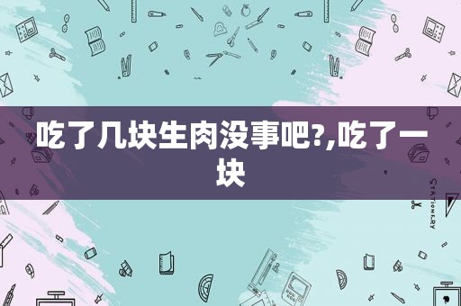 吃了几块生肉没事吧?,吃了一块