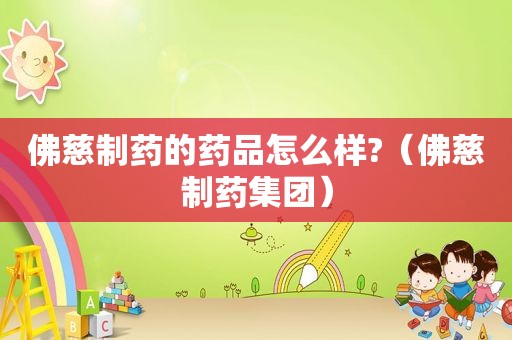 佛慈制药的药品怎么样?（佛慈制药集团）