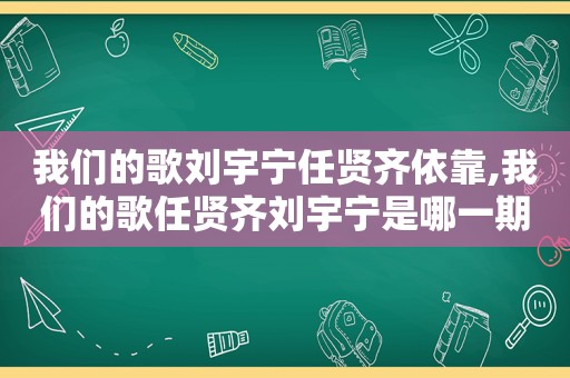 我们的歌刘宇宁任贤齐依靠,我们的歌任贤齐刘宇宁是哪一期