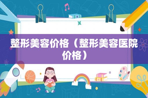 整形美容价格（整形美容医院价格）