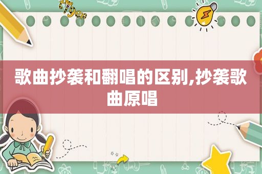 歌曲抄袭和翻唱的区别,抄袭歌曲原唱