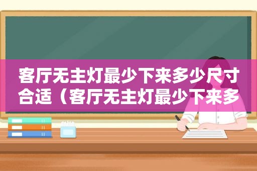 客厅无主灯最少下来多少尺寸合适（客厅无主灯最少下来多少尺寸好）