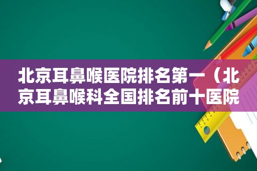 北京耳鼻喉医院排名第一（北京耳鼻喉科全国排名前十医院）