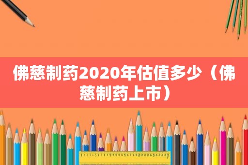 佛慈制药2020年估值多少（佛慈制药上市）