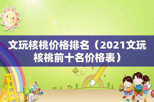 文玩核桃价格排名（2021文玩核桃前十名价格表）