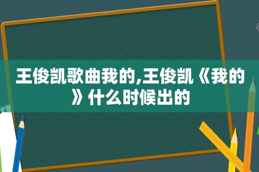 王俊凯歌曲我的,王俊凯《我的》什么时候出的