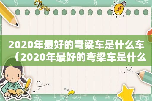 2020年最好的弯梁车是什么车（2020年最好的弯梁车是什么型号）