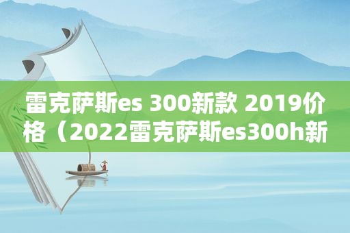 雷克萨斯es 300新款 2019价格（2022雷克萨斯es300h新款价格）