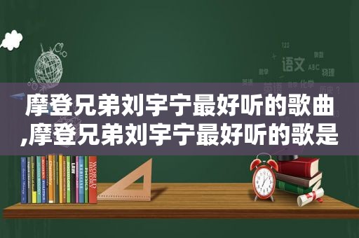 摩登兄弟刘宇宁最好听的歌曲,摩登兄弟刘宇宁最好听的歌是什么 摩登兄弟刘宇宁最好听的歌曲,摩登兄弟刘宇宁最好听的歌是什么