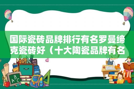 国际瓷砖品牌排行有名罗曼缔克瓷砖好（十大陶瓷品牌有名罗曼缔克瓷砖选择）