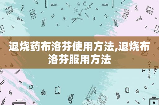 退烧药布洛芬使用方法,退烧布洛芬服用方法