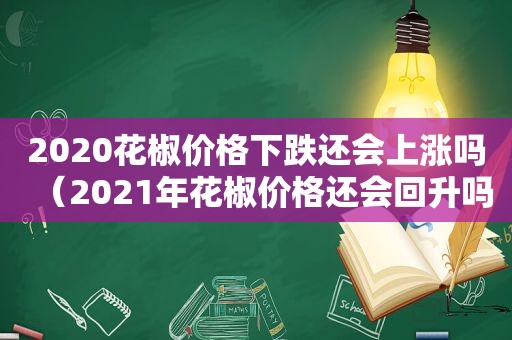 2020花椒价格下跌还会上涨吗（2021年花椒价格还会回升吗）