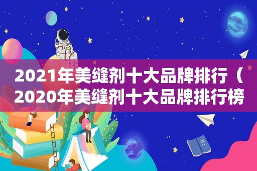 2021年美缝剂十大品牌排行（2020年美缝剂十大品牌排行榜）
