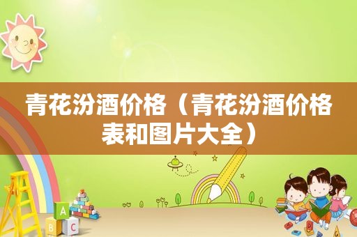 青花汾酒价格（青花汾酒价格表和图片大全）