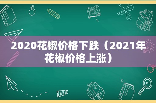 2020花椒价格下跌（2021年花椒价格上涨）