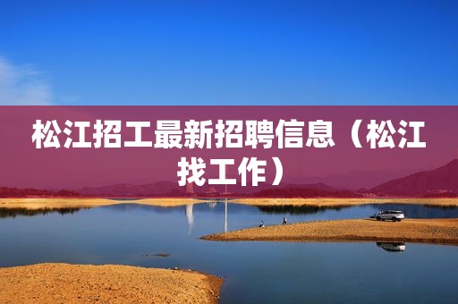 松江招工最新招聘信息（松江找工作）