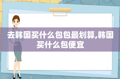 去韩国买什么包包最划算,韩国买什么包便宜