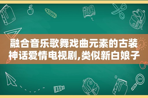 融合音乐歌舞戏曲元素的古装神话爱情电视剧,类似新白娘子传奇的音乐剧