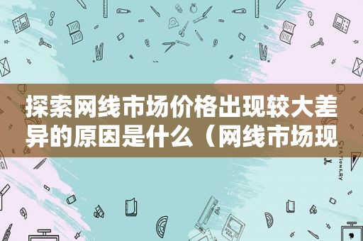 探索网线市场价格出现较大差异的原因是什么（网线市场现状及未来发展趋势）