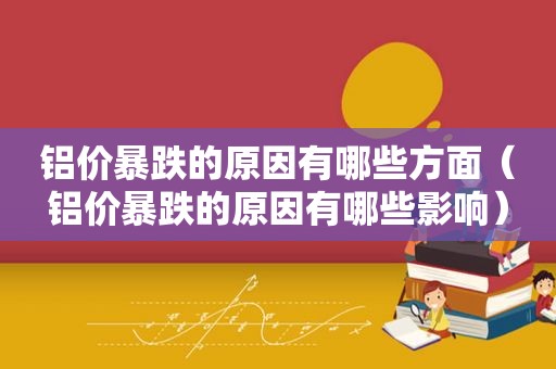 铝价暴跌的原因有哪些方面（铝价暴跌的原因有哪些影响）