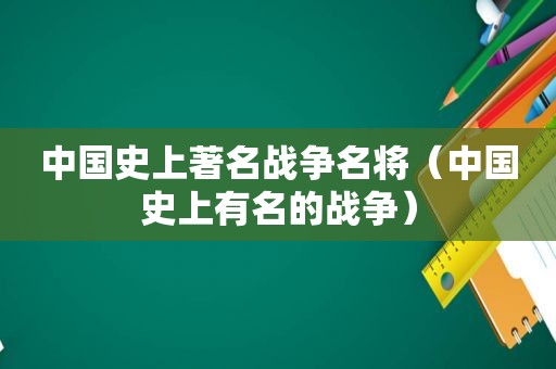 中国史上著名战争名将（中国史上有名的战争）