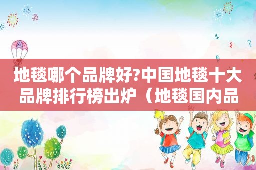 地毯哪个品牌好?中国地毯十大品牌排行榜出炉（地毯国内品牌）