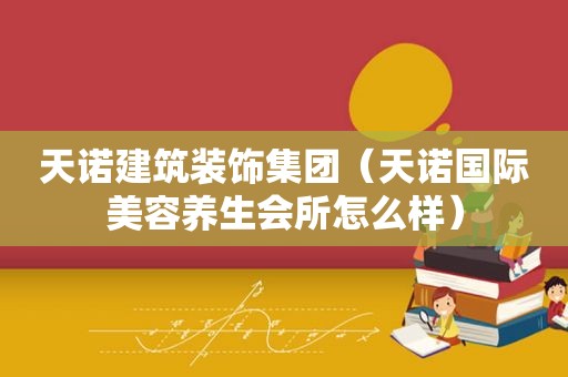 天诺建筑装饰集团（天诺国际美容养生会所怎么样）