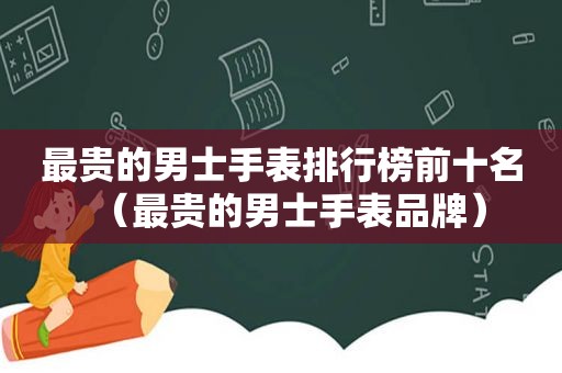 最贵的男士手表排行榜前十名（最贵的男士手表品牌）