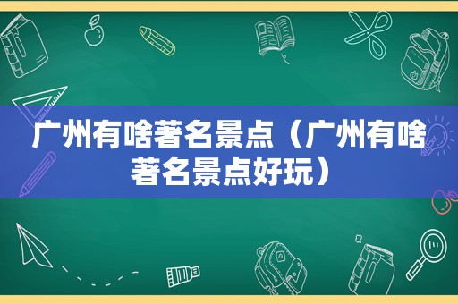 广州有啥著名景点（广州有啥著名景点好玩）