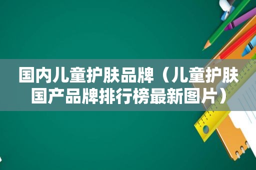 国内儿童护肤品牌（儿童护肤国产品牌排行榜最新图片）