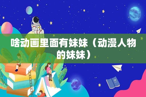 啥动画里面有妹妹（动漫人物的妹妹）