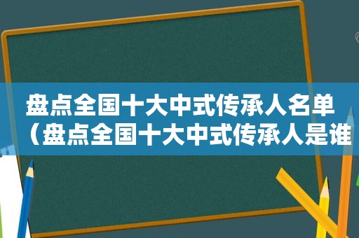 盘点全国十大中式传承人名单（盘点全国十大中式传承人是谁）