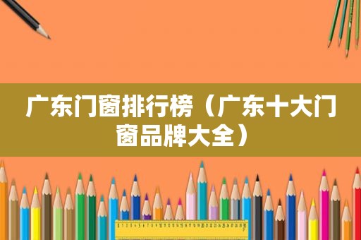 广东门窗排行榜（广东十大门窗品牌大全）