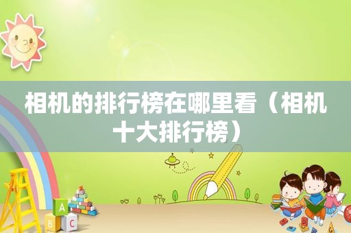 相机的排行榜在哪里看（相机十大排行榜）