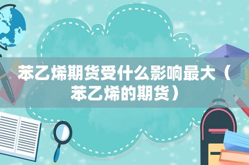 苯乙烯期货受什么影响最大（苯乙烯的期货）