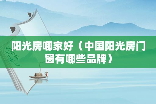 阳光房哪家好（中国阳光房门窗有哪些品牌）