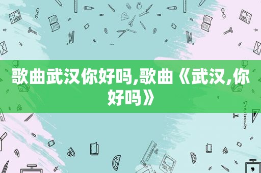歌曲武汉你好吗,歌曲《武汉,你好吗》