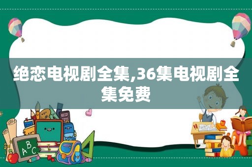 绝恋电视剧全集,36集电视剧全集免费