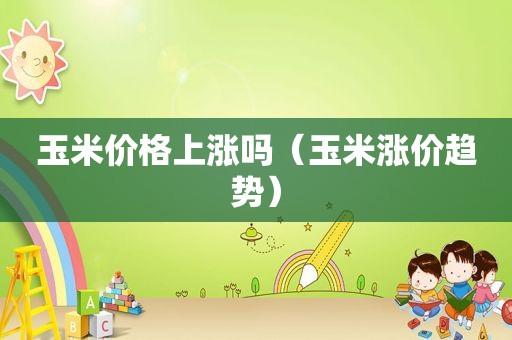 玉米价格上涨吗（玉米涨价趋势）
