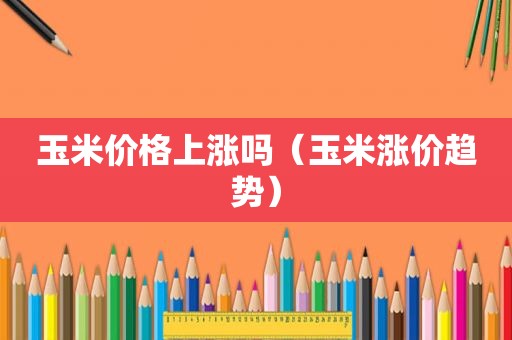 玉米价格上涨吗（玉米涨价趋势）