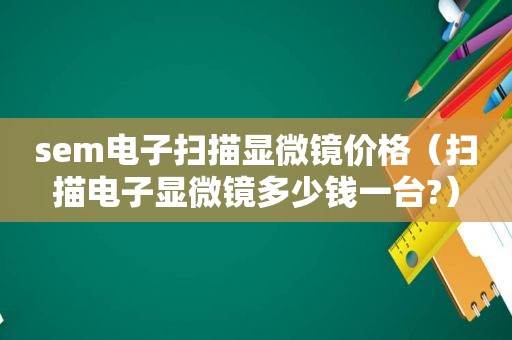 sem电子扫描显微镜价格（扫描电子显微镜多少钱一台?）