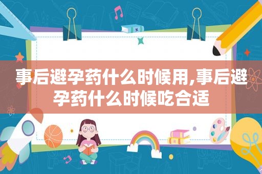 事后避孕药什么时候用,事后避孕药什么时候吃合适