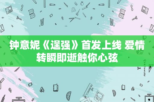 钟意妮《逞强》首发上线 爱情转瞬即逝触你心弦