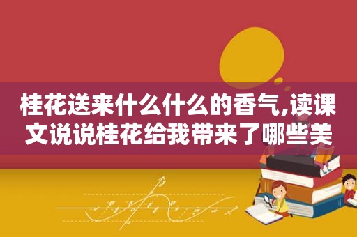 桂花送来什么什么的香气,读课文说说桂花给我带来了哪些美好的回忆