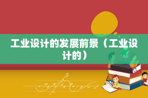 工业设计的发展前景（工业设计的）